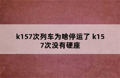 k157次列车为啥停运了 k157次没有硬座